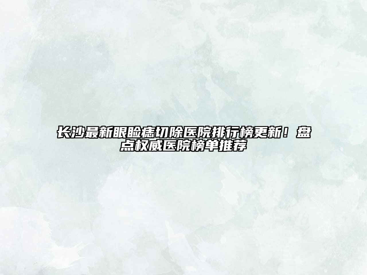 长沙最新眼睑痣切除医院排行榜更新！盘点权威医院榜单推荐