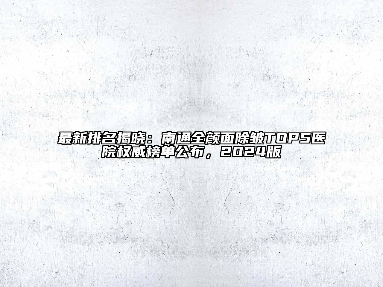 最新排名揭晓：南通全颜面除皱TOP5医院权威榜单公布，2024版