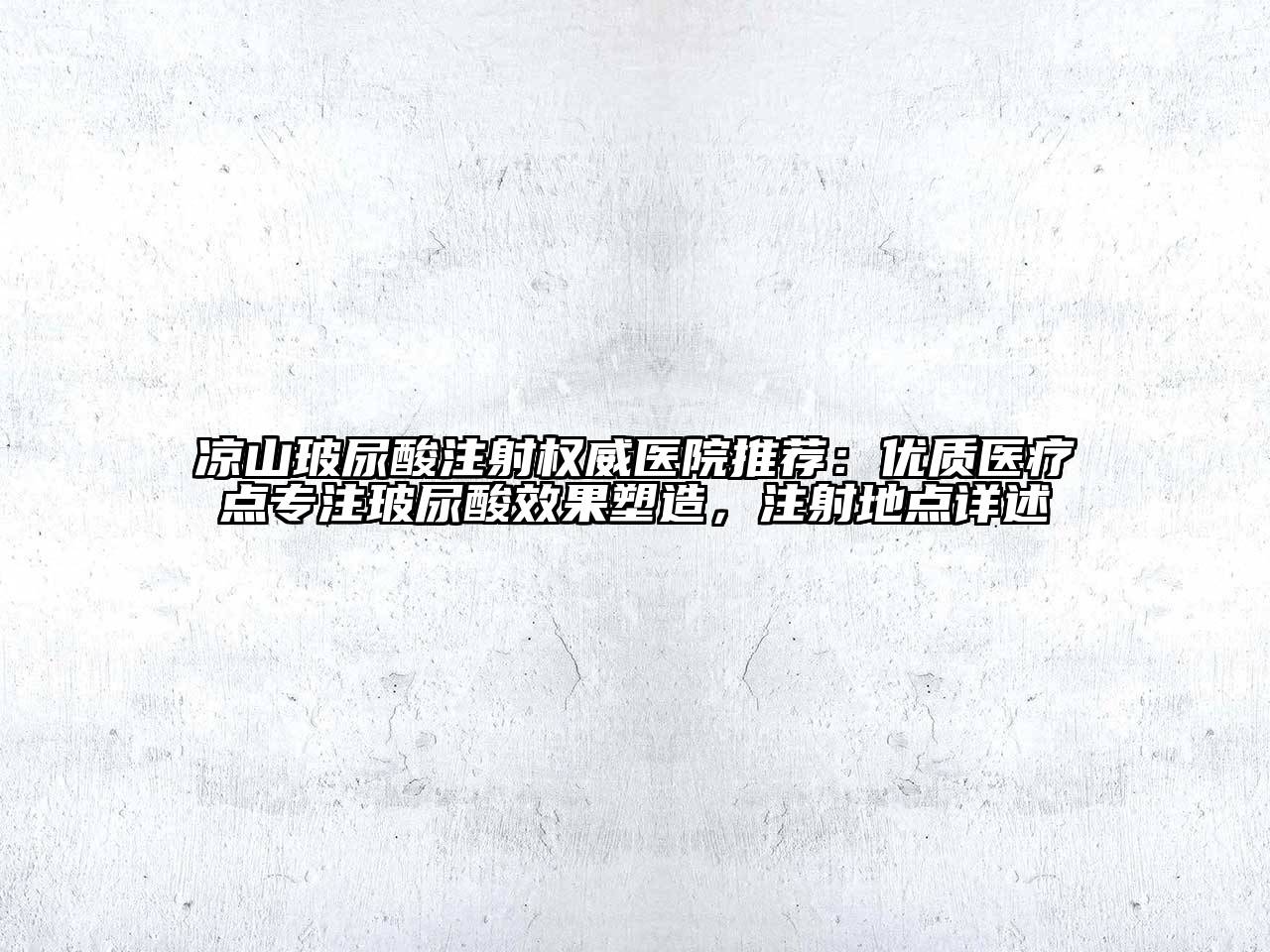 凉山玻尿酸注射权威医院推荐：优质医疗点专注玻尿酸效果塑造，注射地点详述