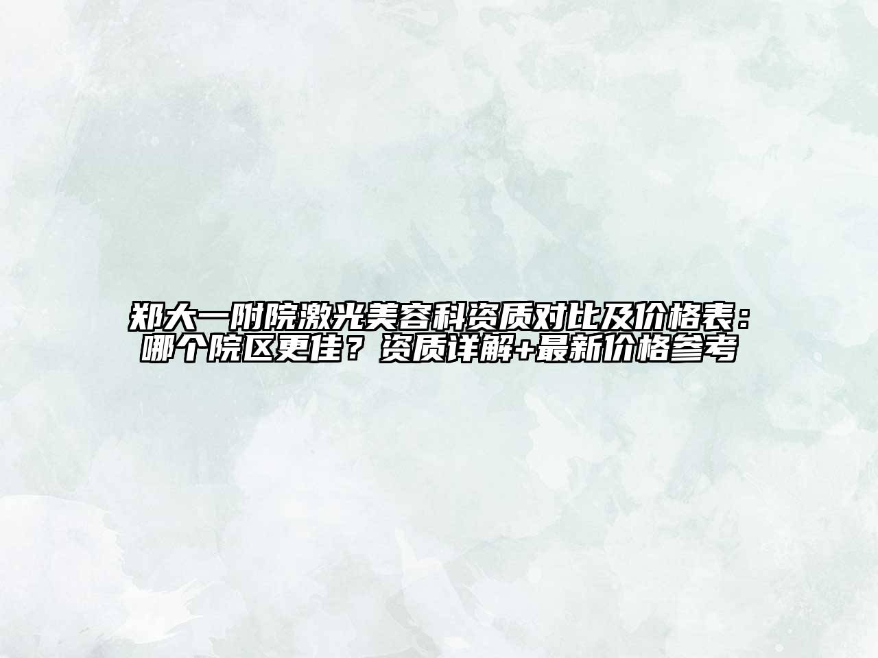 郑大一附院激光美容科资质对比及价格表：哪个院区更佳？资质详解+最新价格参考
