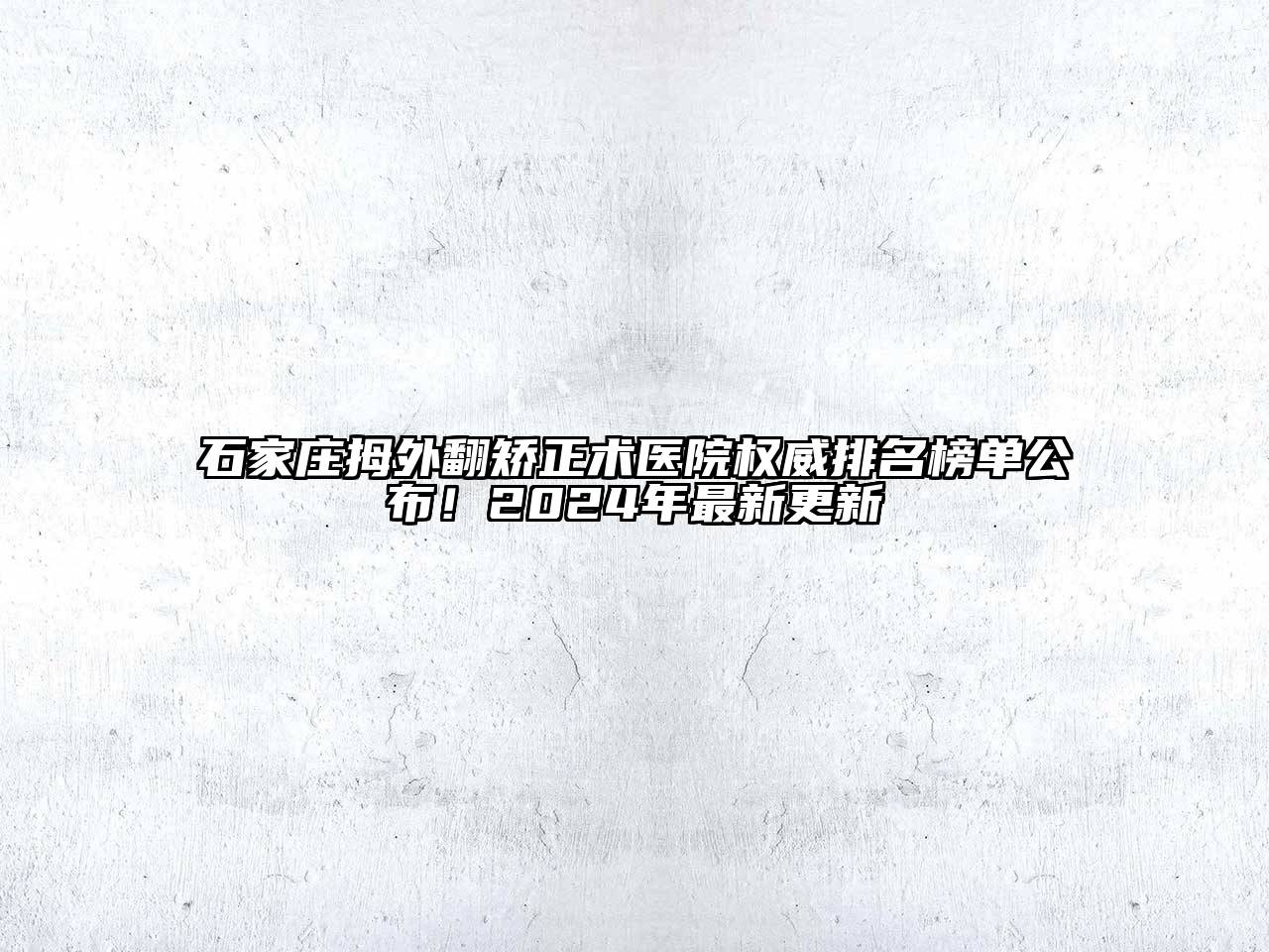 石家庄拇外翻矫正术医院权威排名榜单公布！2024年最新更新
