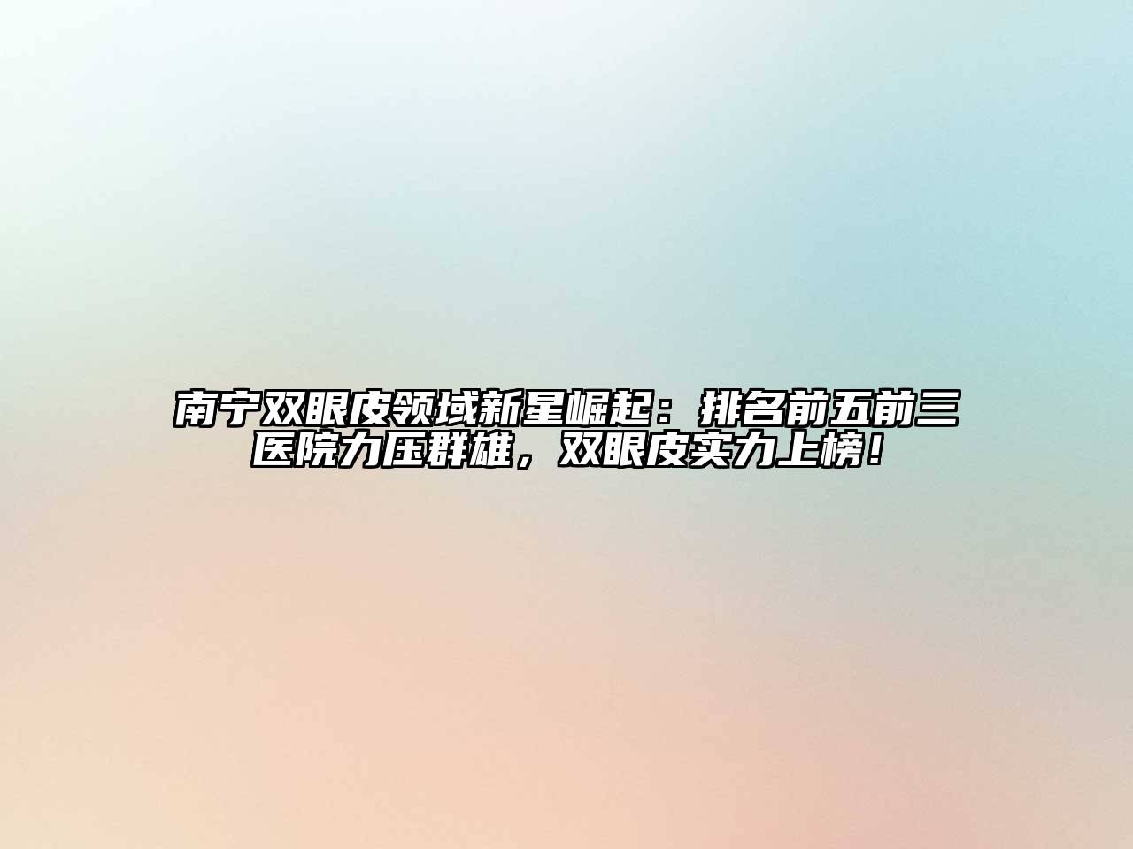 南宁双眼皮领域新星崛起：排名前五前三医院力压群雄，双眼皮实力上榜！