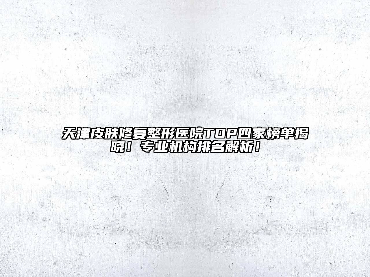 天津皮肤修复整形医院TOP四家榜单揭晓！专业机构排名解析！