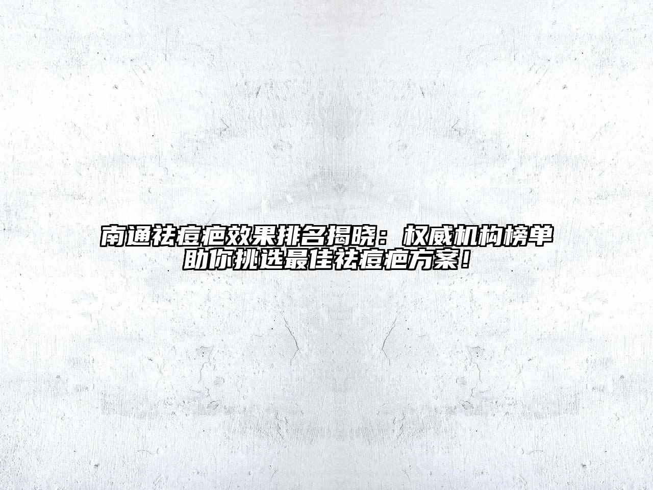 南通祛痘疤效果排名揭晓：权威机构榜单助你挑选最佳祛痘疤方案！