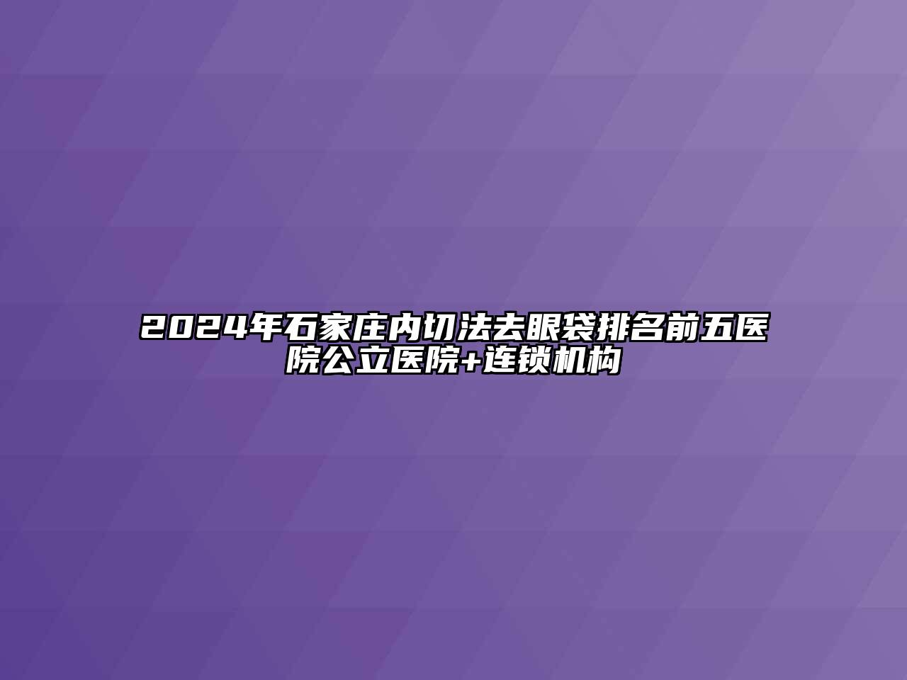2024年石家庄内切法去眼袋排名前五医院公立医院+连锁机构