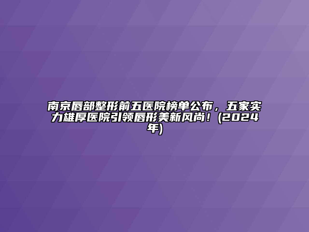 南京唇部整形前五医院榜单公布，五家实力雄厚医院引领唇形美新风尚！(2024年)