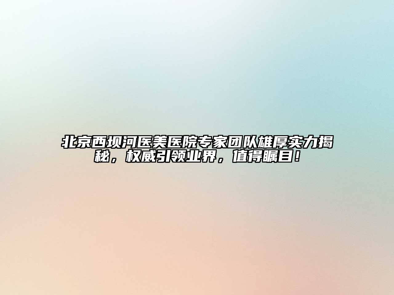 北京西坝河医美医院专家团队雄厚实力揭秘，权威引领业界，值得瞩目！