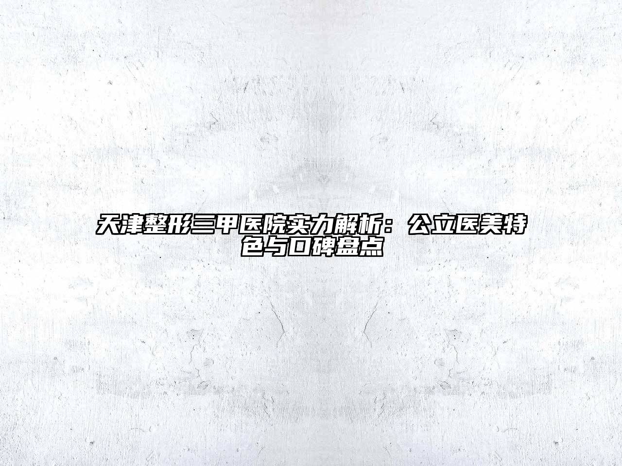 天津整形三甲医院实力解析：公立医美特色与口碑盘点
