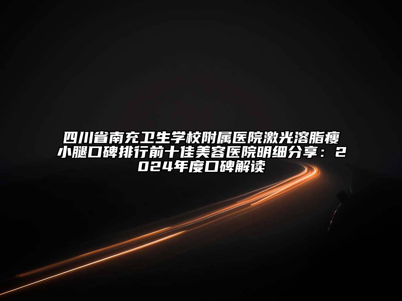 四川省南充卫生学校附属医院激光溶脂瘦小腿口碑排行前十佳美容医院明细分享：2024年度口碑解读