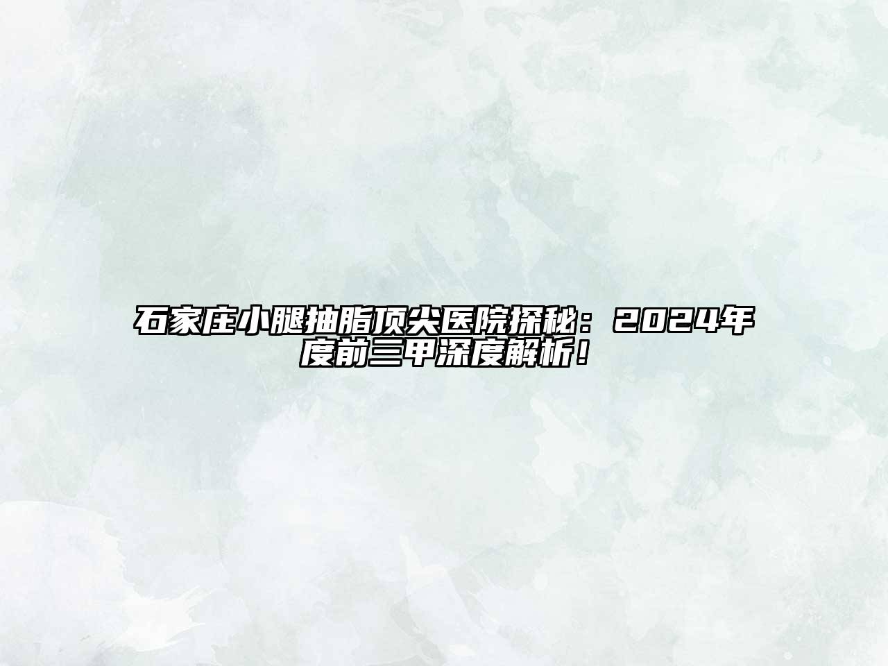 石家庄小腿抽脂顶尖医院探秘：2024年度前三甲深度解析！