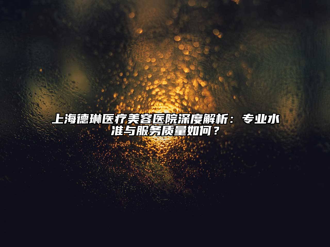 上海德琳医疗美容医院深度解析：专业水准与服务质量如何？