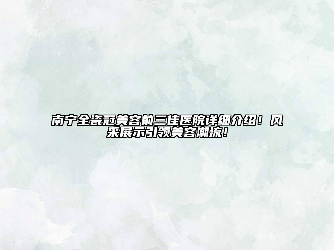 南宁全瓷冠美容前三佳医院详细介绍！风采展示引领美容潮流！