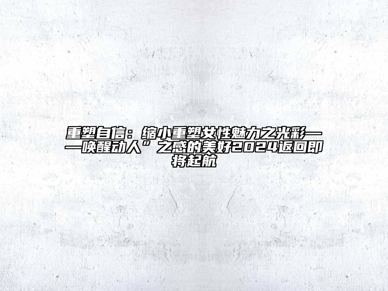 重塑自信：缩小重塑女性魅力之光彩——唤醒动人”之感的美好2024返回即将起航