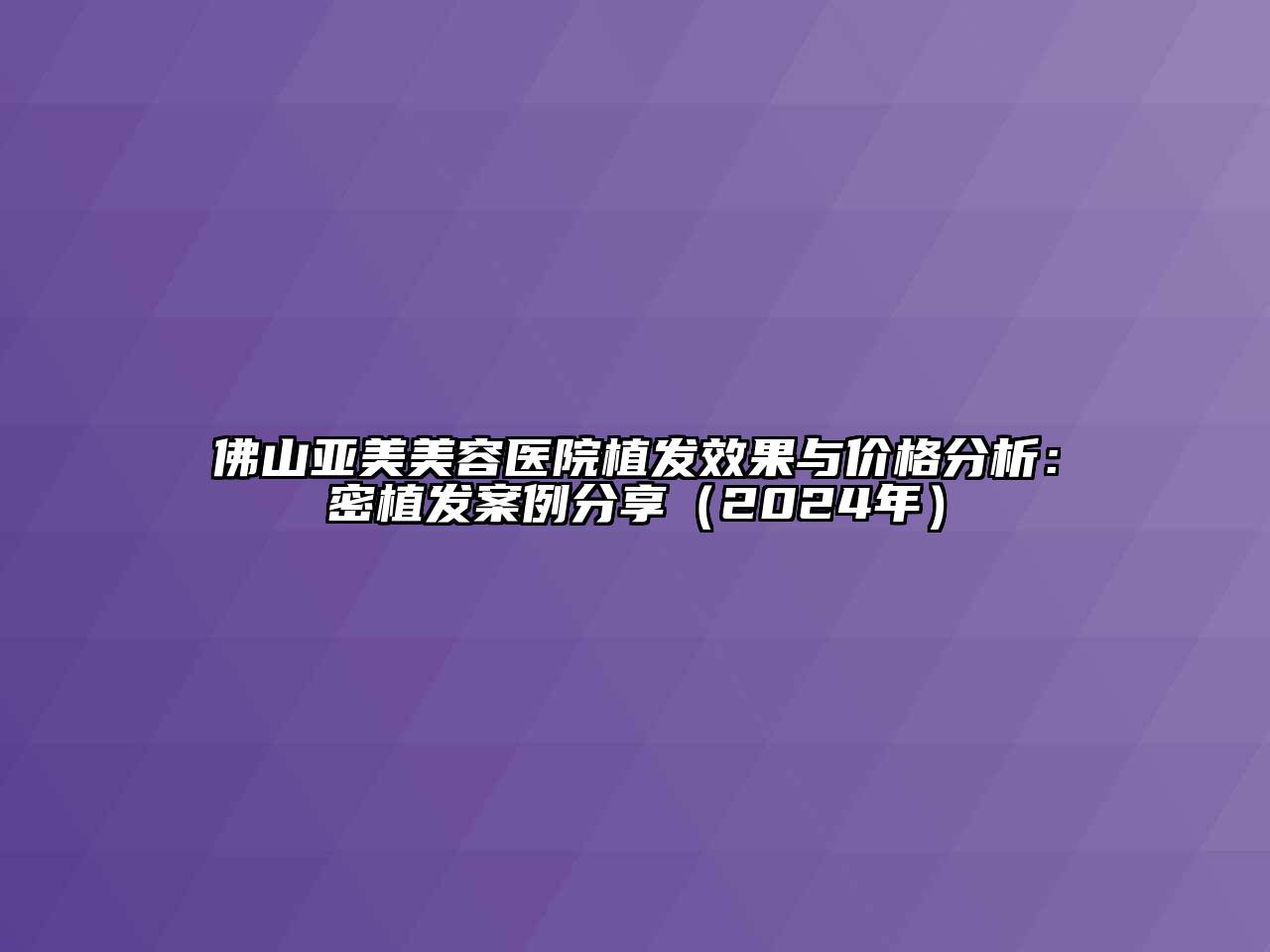 佛山亚美美容医院植发效果与价格分析：密植发案例分享（2024年）