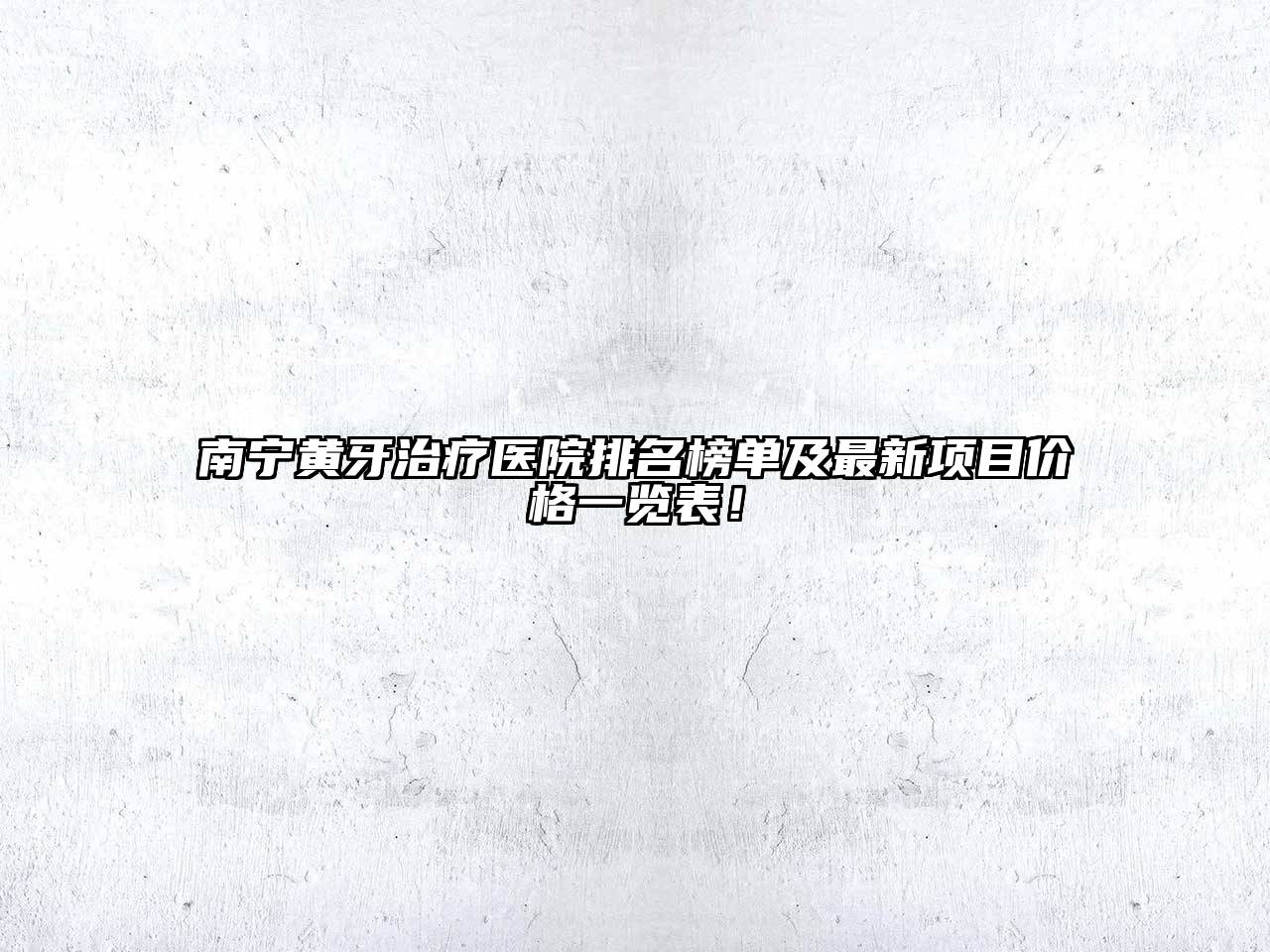 南宁黄牙治疗医院排名榜单及最新项目价格一览表！