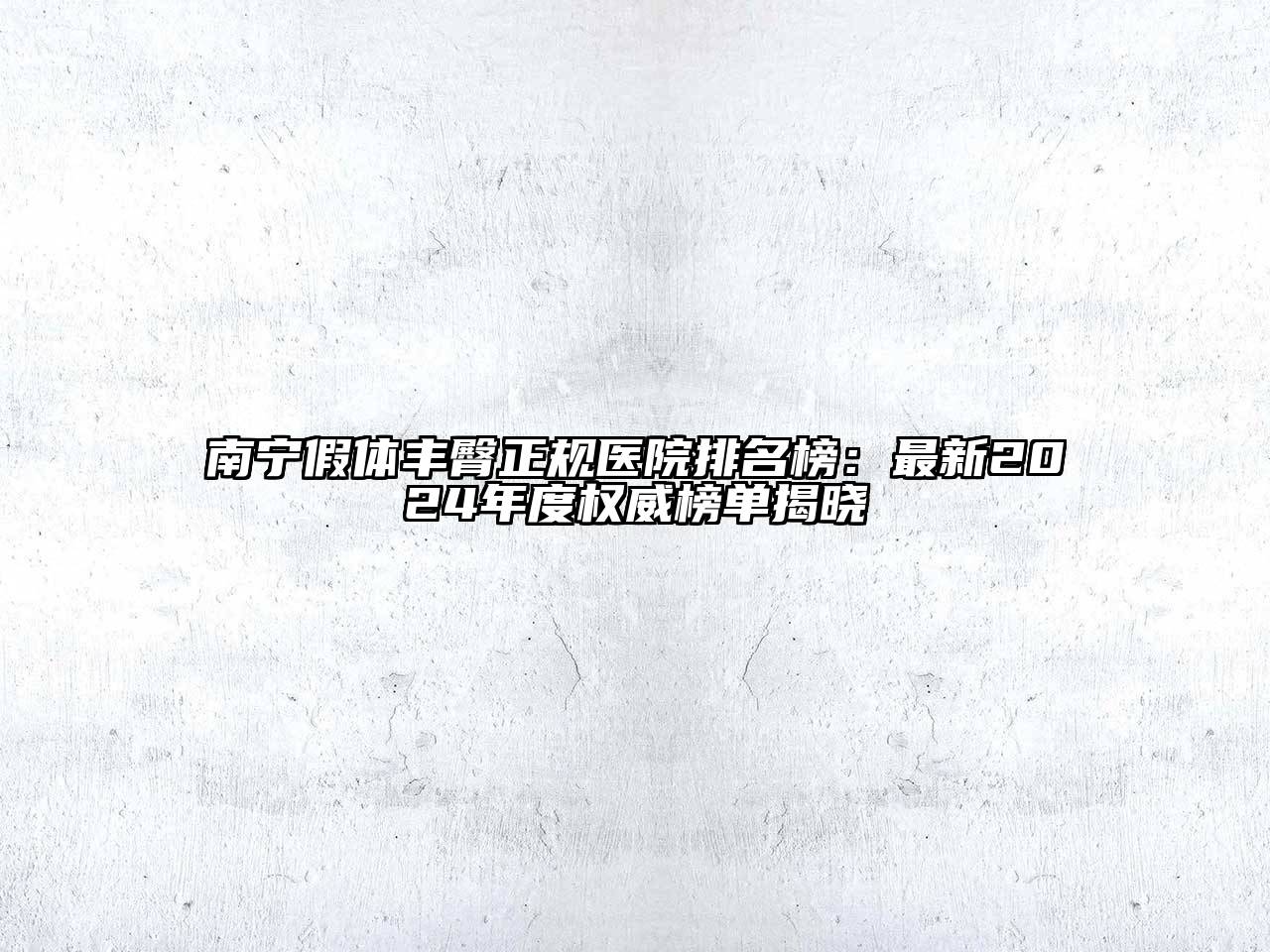 南宁假体丰臀正规医院排名榜：最新2024年度权威榜单揭晓