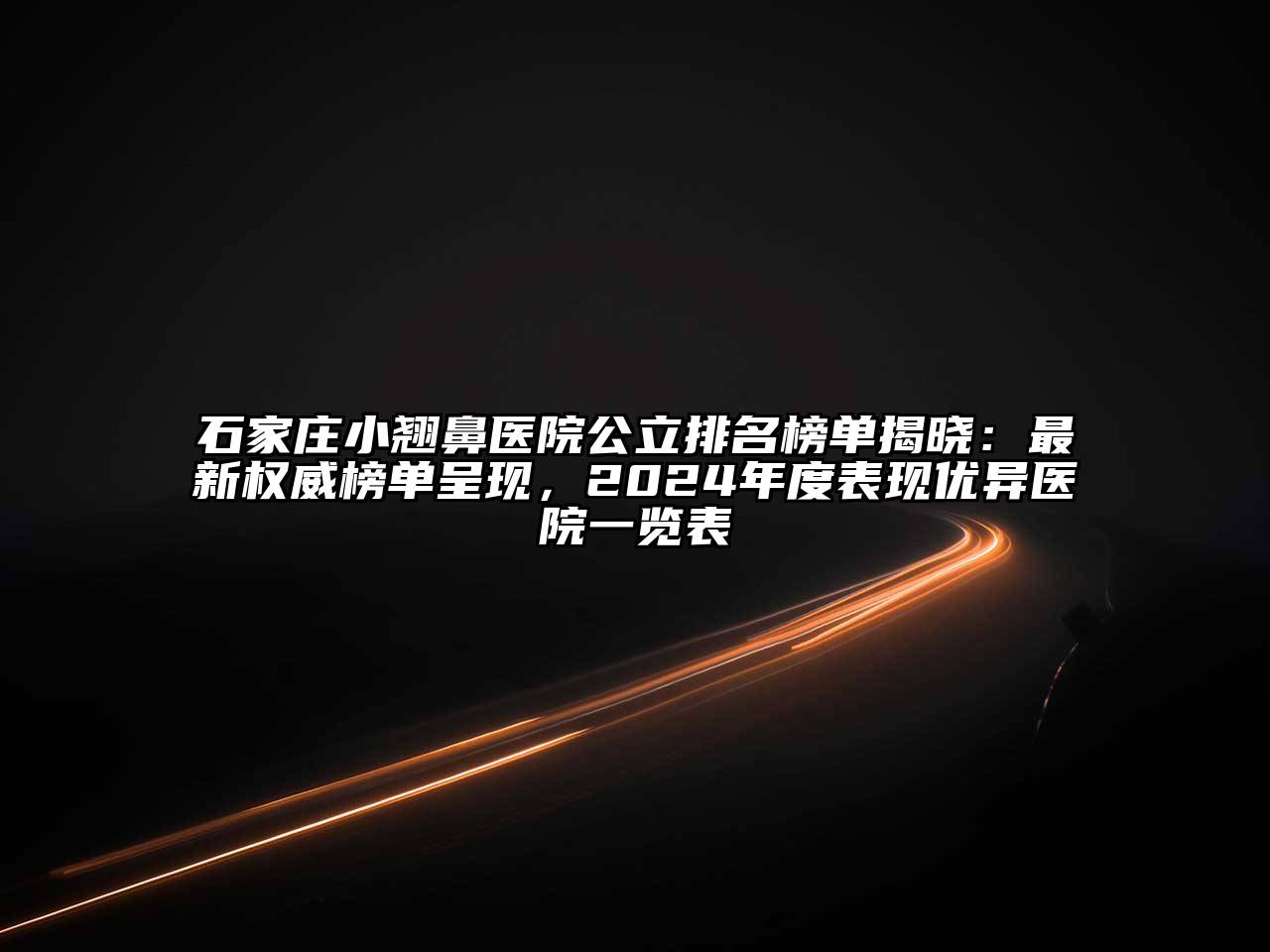 石家庄小翘鼻医院公立排名榜单揭晓：最新权威榜单呈现，2024年度表现优异医院一览表