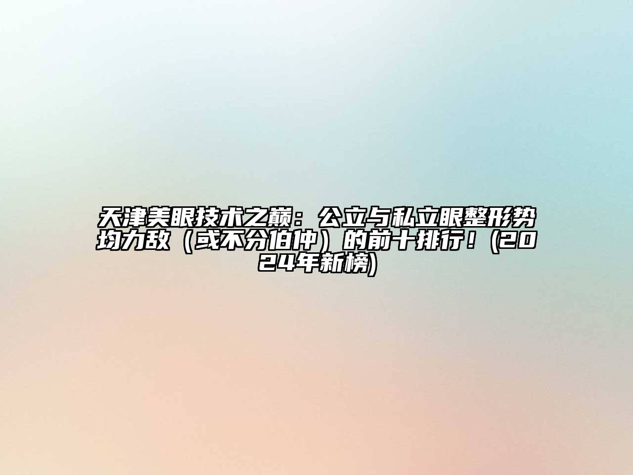 天津美眼技术之巅：公立与私立眼整形势均力敌（或不分伯仲）的前十排行！(2024年新榜)