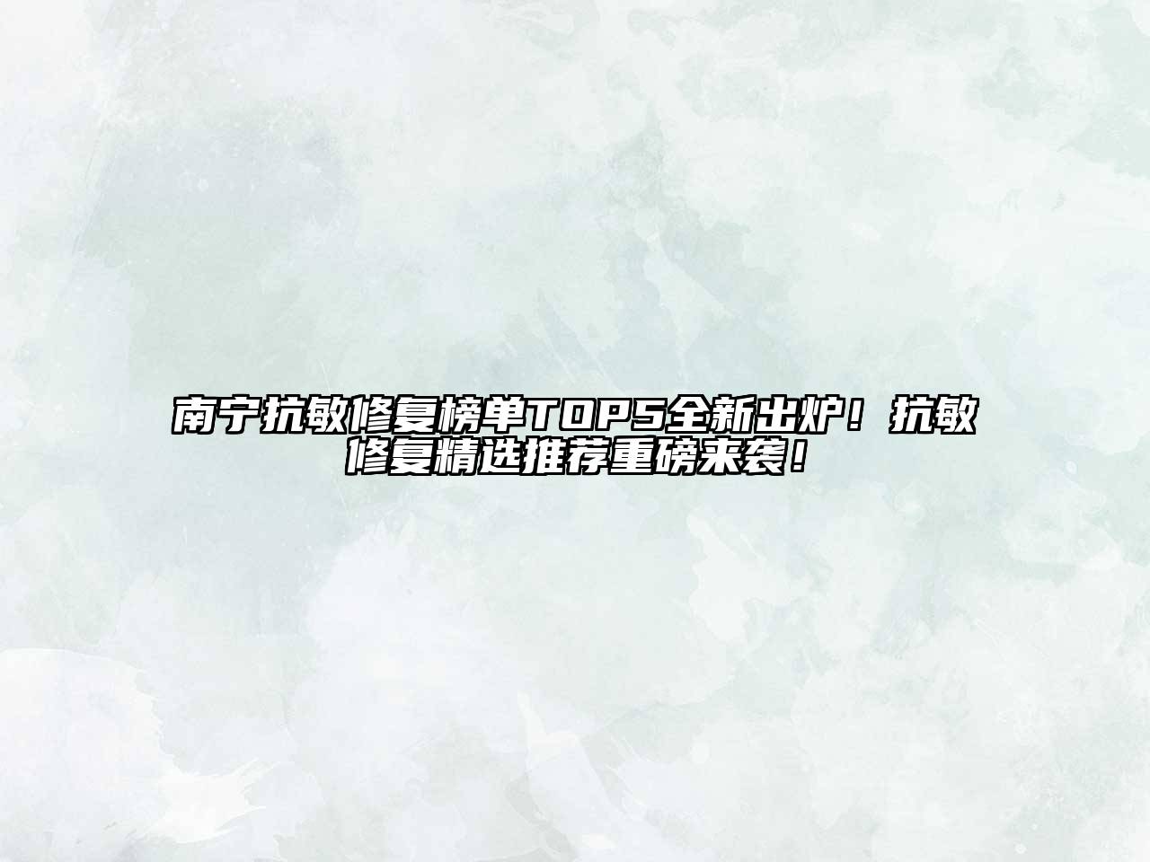 南宁抗敏修复榜单TOP5全新出炉！抗敏修复精选推荐重磅来袭！