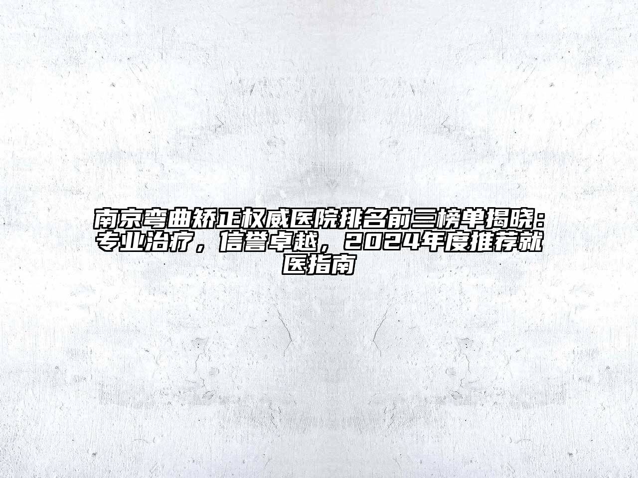 南京弯曲矫正权威医院排名前三榜单揭晓：专业治疗，信誉卓越，2024年度推荐就医指南