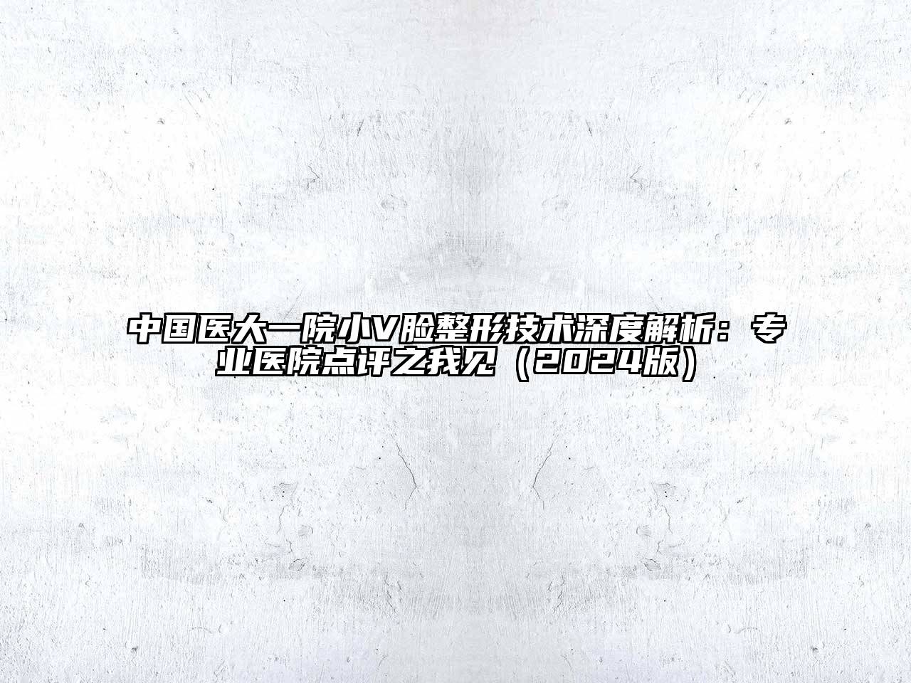 中国医大一院小V脸整形技术深度解析：专业医院点评之我见（2024版）