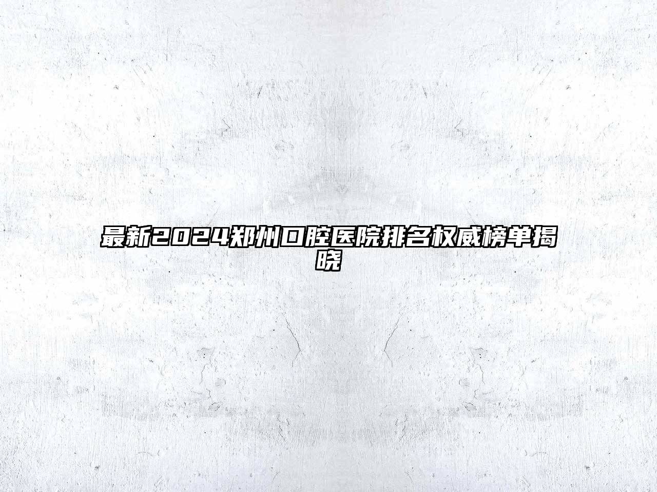 最新2024郑州口腔医院排名权威榜单揭晓