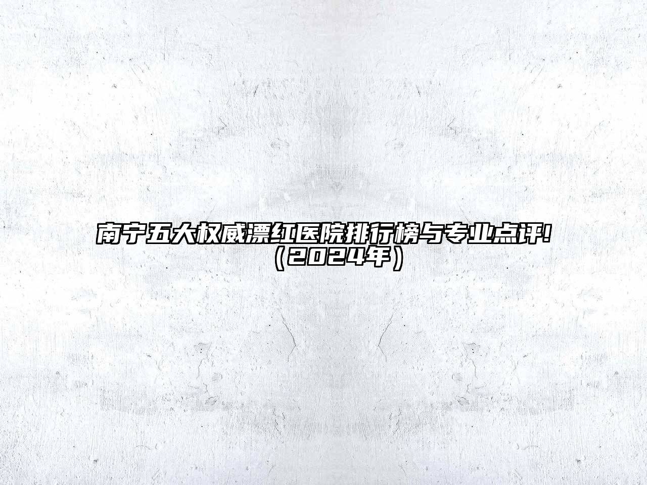 南宁五大权威漂红医院排行榜与专业点评!（2024年）