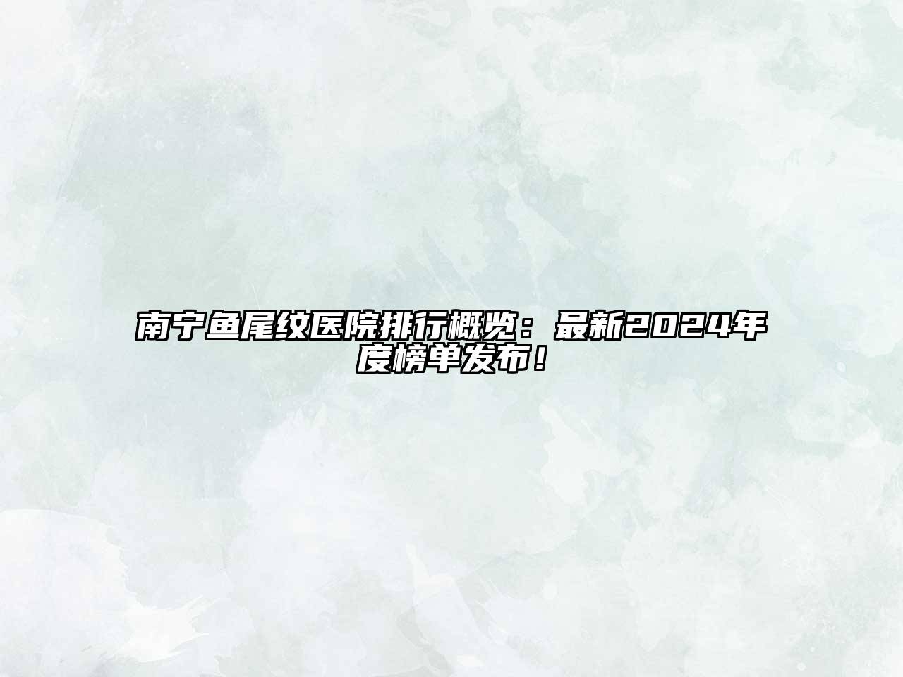 南宁鱼尾纹医院排行概览：最新2024年度榜单发布！