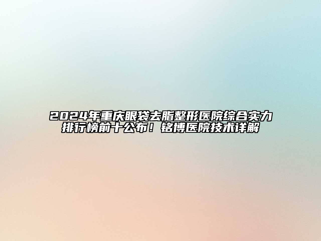 2024年重庆眼袋去脂整形医院综合实力排行榜前十公布！铭博医院技术详解