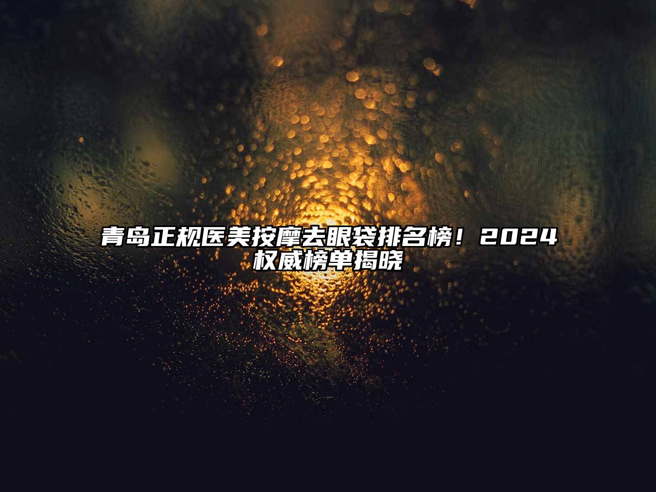 青岛正规医美按摩去眼袋排名榜！2024权威榜单揭晓