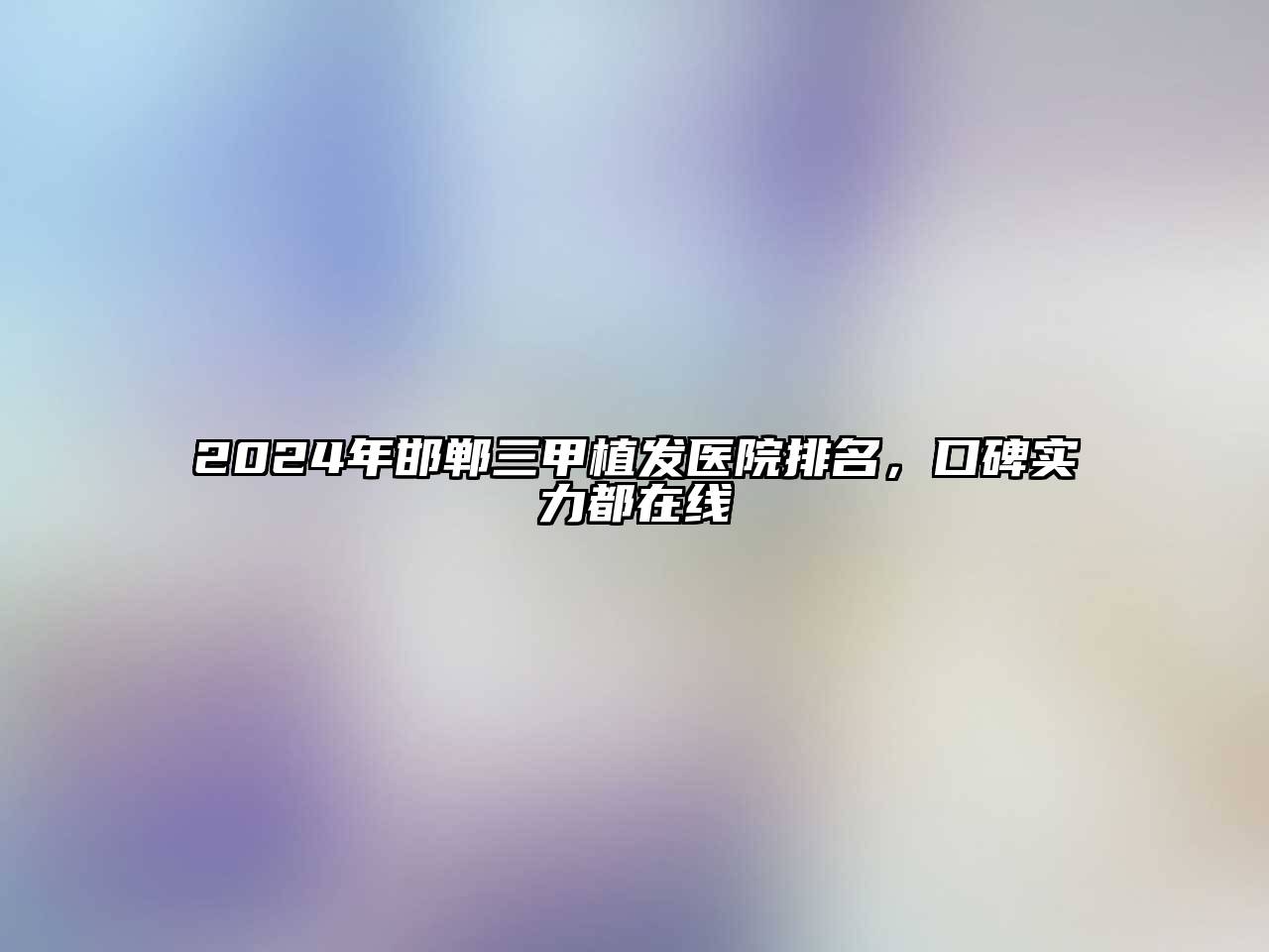 2024年邯郸三甲植发医院排名，口碑实力都在线