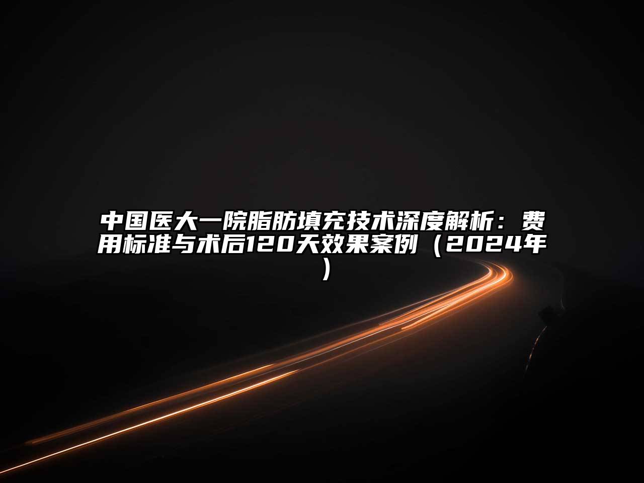 中国医大一院脂肪填充技术深度解析：费用标准与术后120天效果案例（2024年）