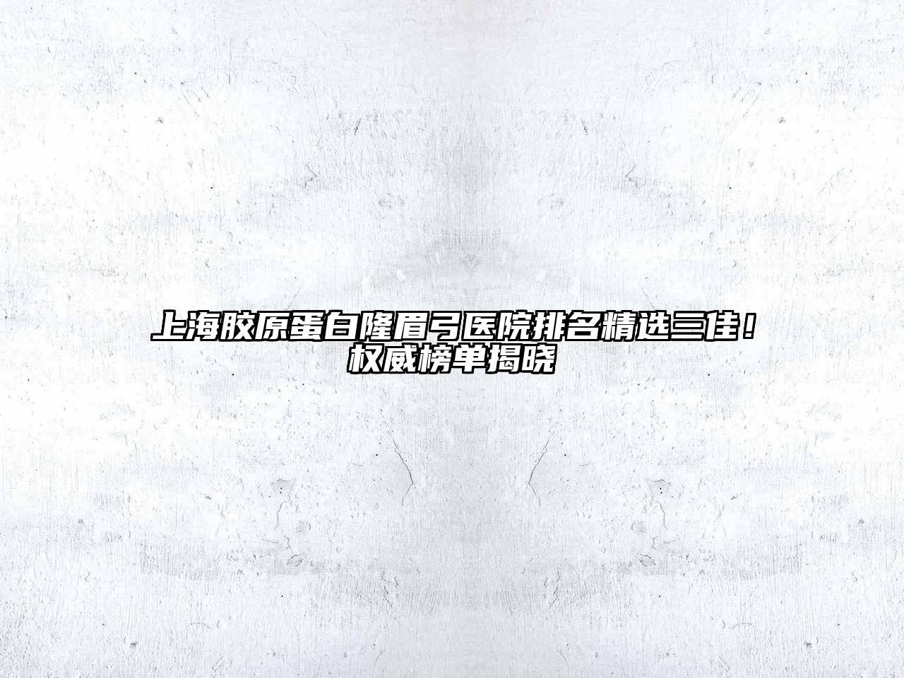 上海胶原蛋白隆眉弓医院排名精选三佳！权威榜单揭晓