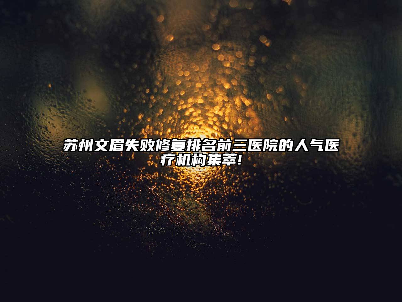 苏州文眉失败修复排名前三医院的人气医疗机构集萃!