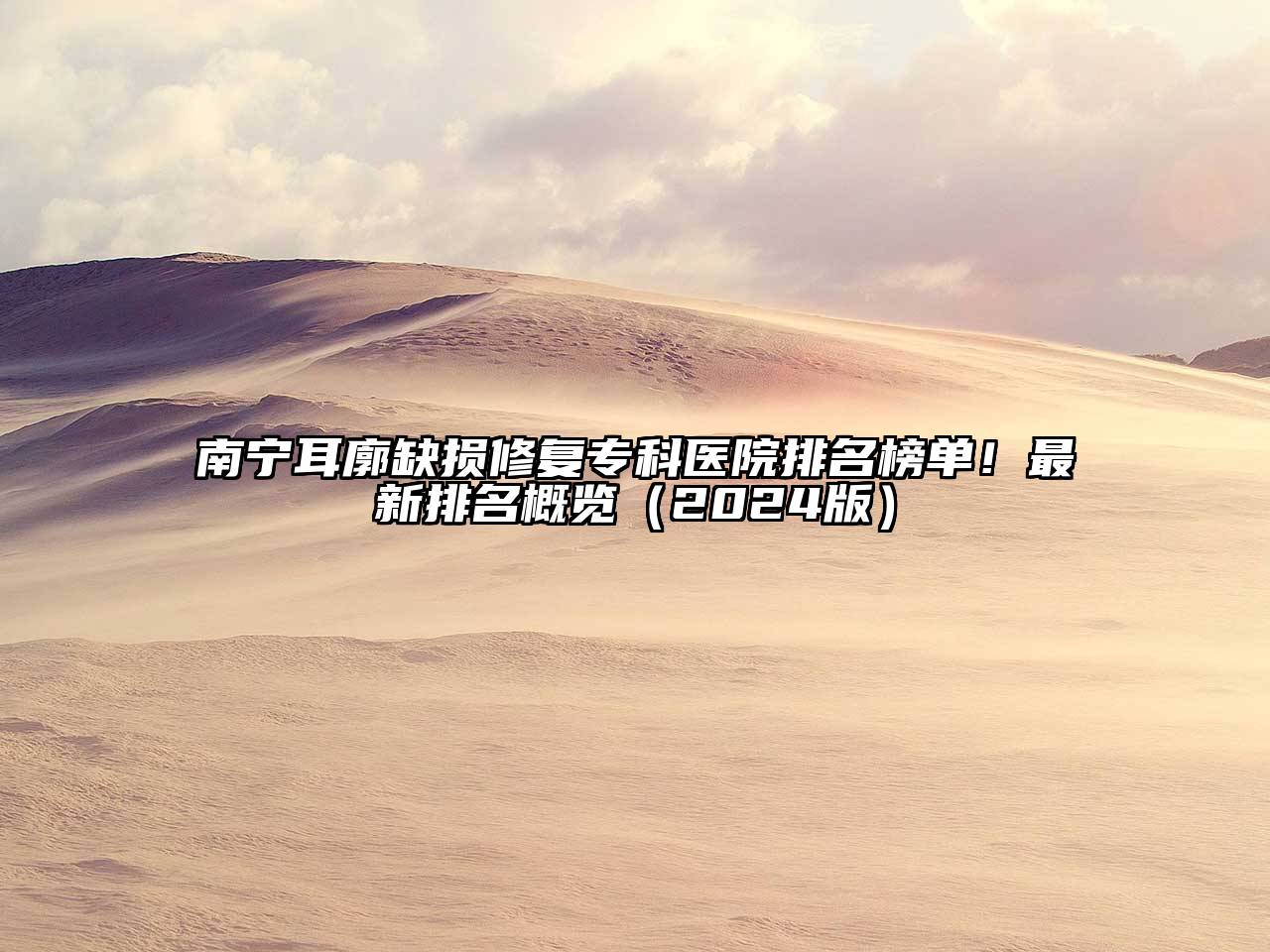南宁耳廓缺损修复专科医院排名榜单！最新排名概览（2024版）