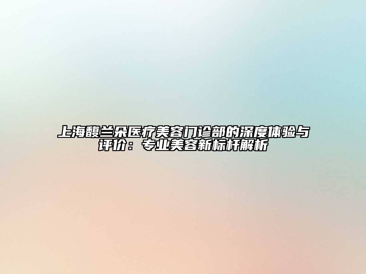 上海馥兰朵医疗美容门诊部的深度体验与评价：专业美容新标杆解析