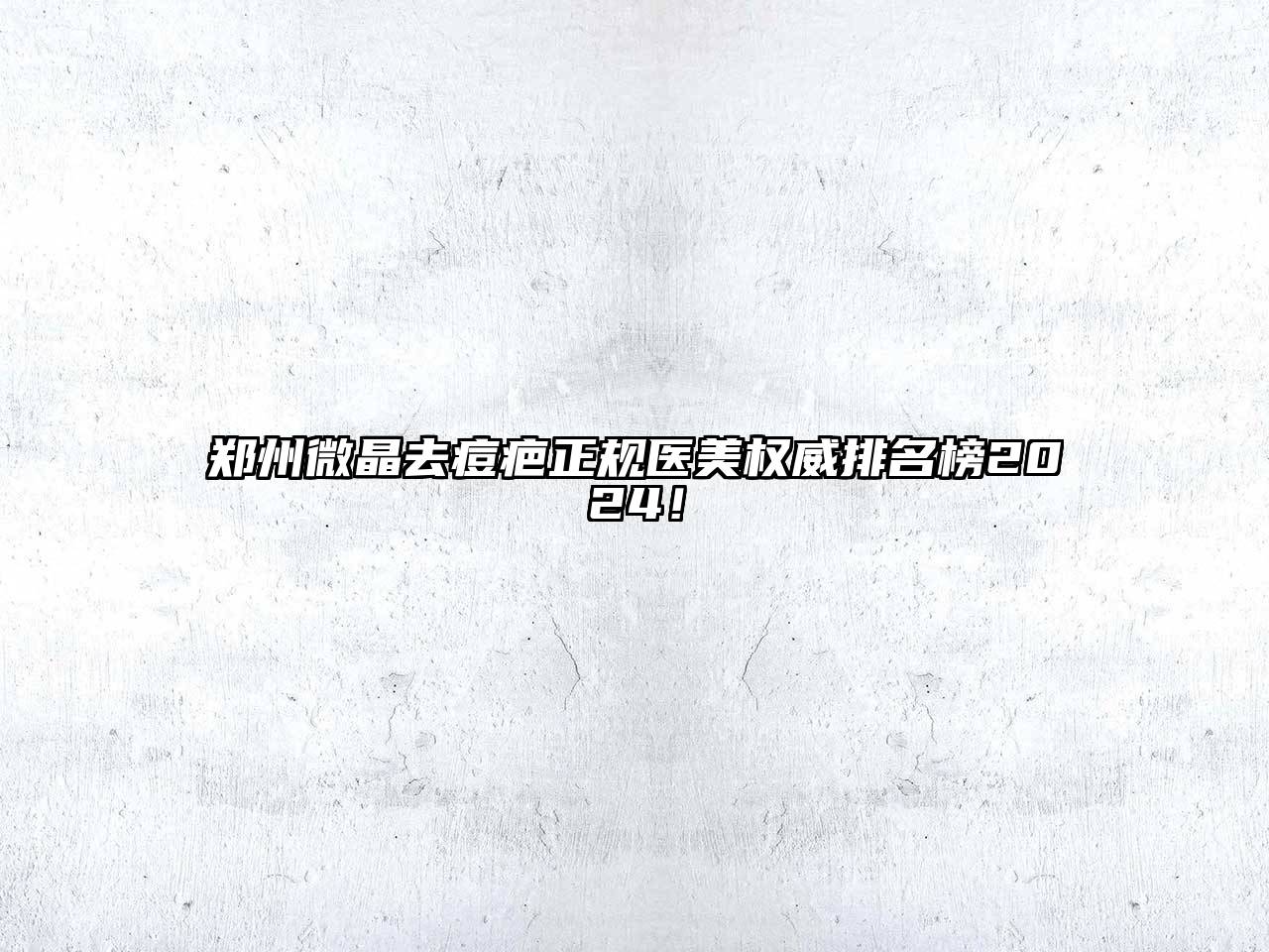 郑州微晶去痘疤正规医美权威排名榜2024！
