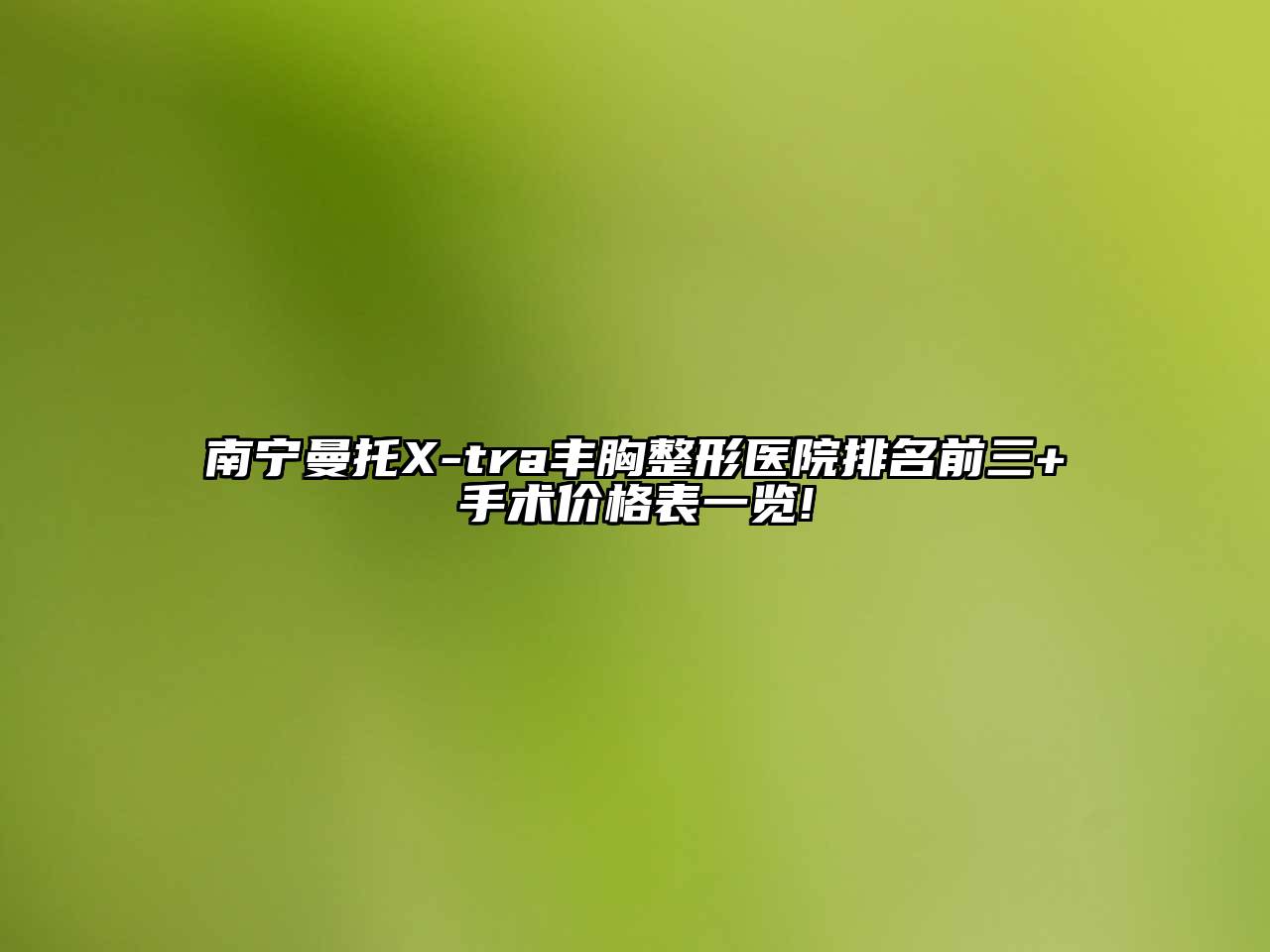 南宁曼托X-tra丰胸整形医院排名前三+手术价格表一览!