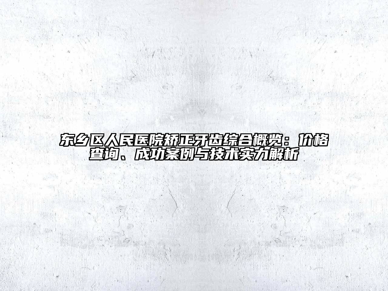 东乡区人民医院矫正牙齿综合概览：价格查询、成功案例与技术实力解析