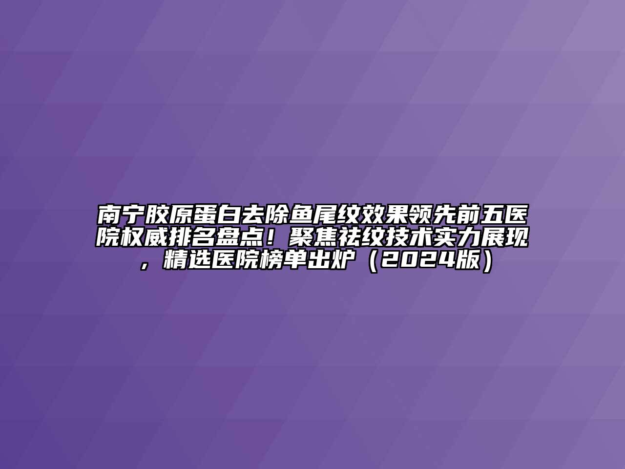 南宁胶原蛋白去除鱼尾纹效果领先前五医院权威排名盘点！聚焦祛纹技术实力展现，精选医院榜单出炉（2024版）