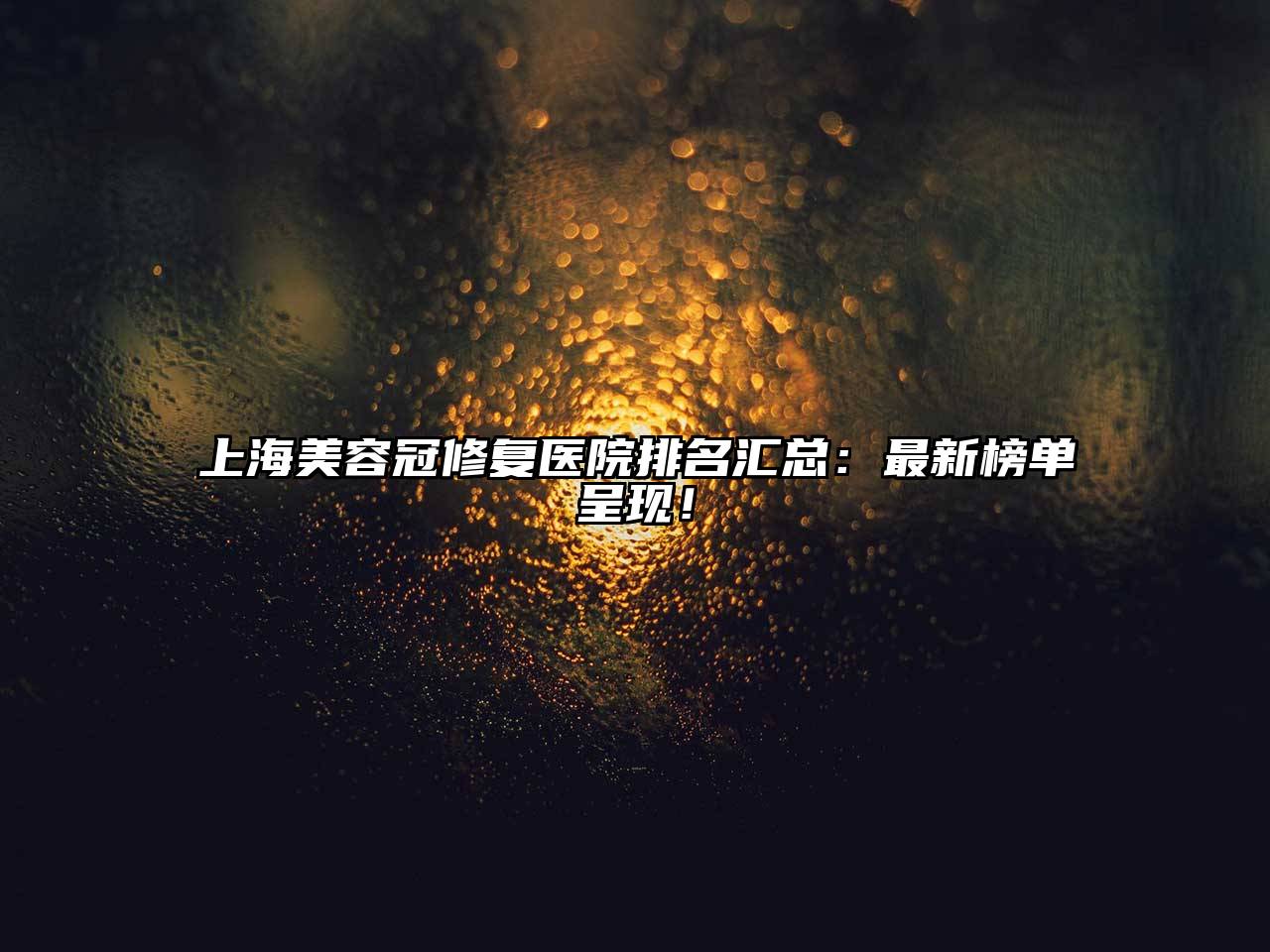 上海美容冠修复医院排名汇总：最新榜单呈现！