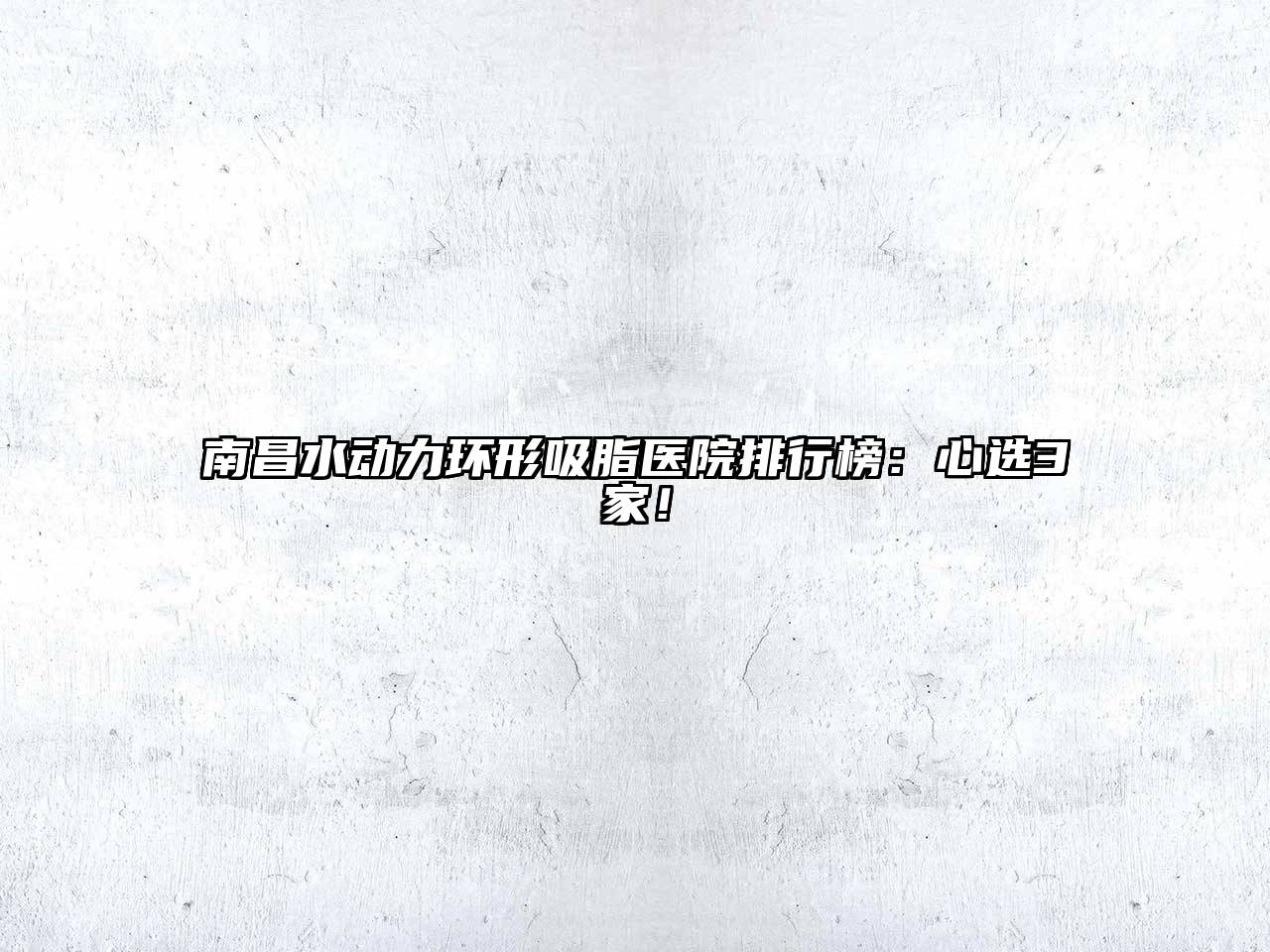 南昌水动力环形吸脂医院排行榜：心选3家！