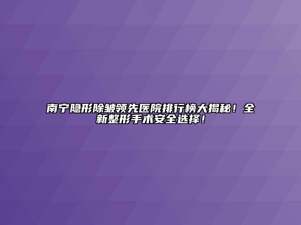 南宁隐形除皱领先医院排行榜大揭秘！全新整形手术安全选择！
