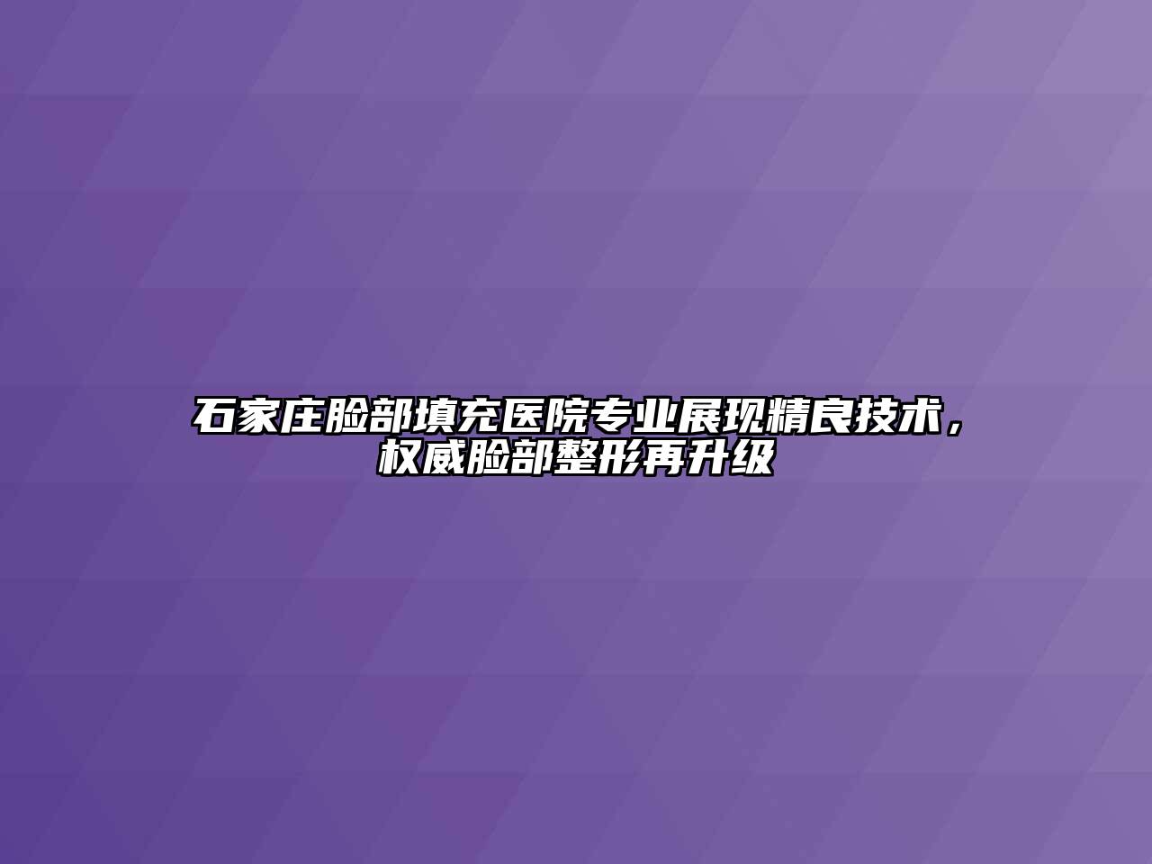 石家庄脸部填充医院专业展现精良技术，权威脸部整形再升级