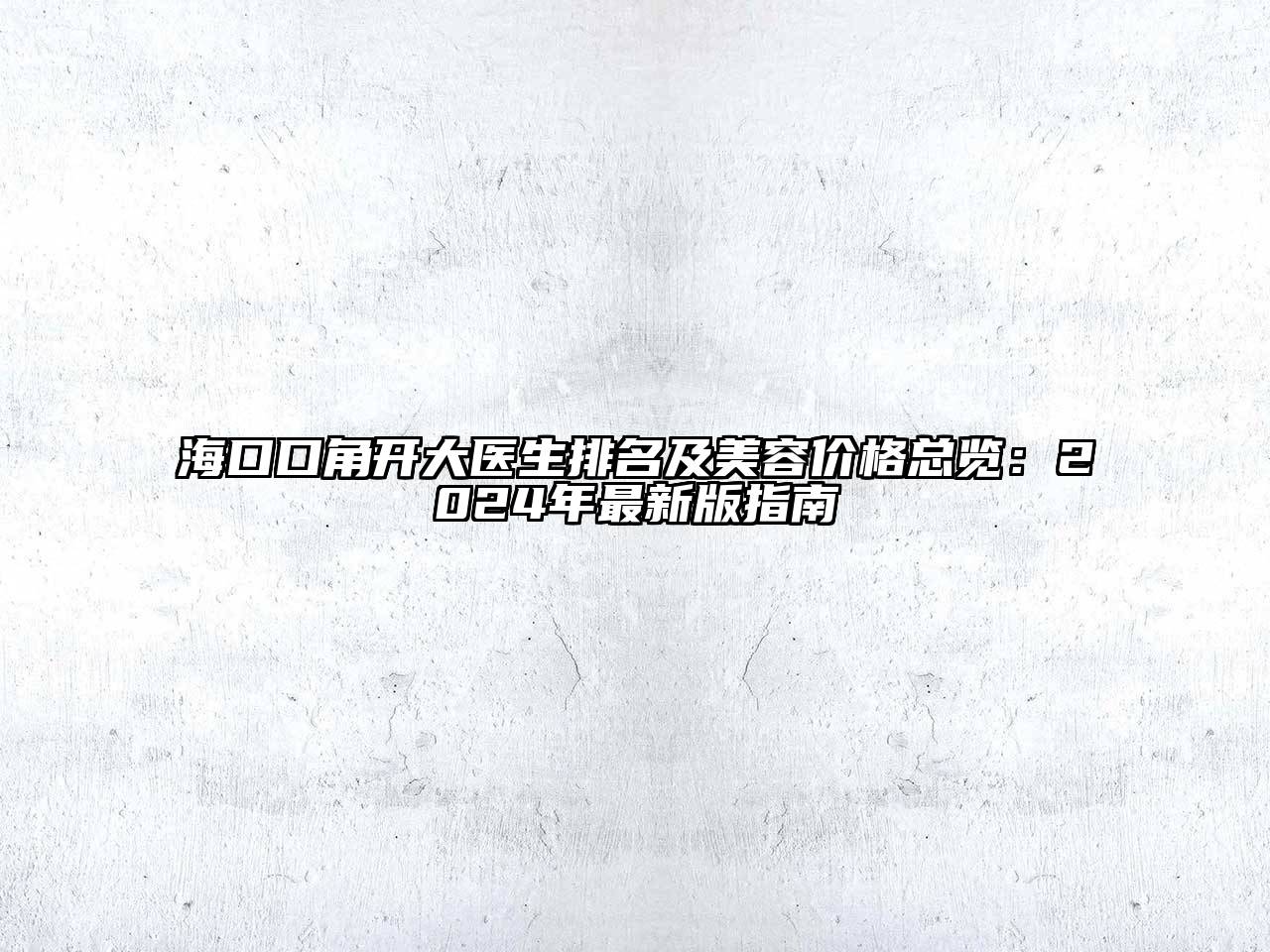 海口口角开大医生排名及美容价格总览：2024年最新版指南