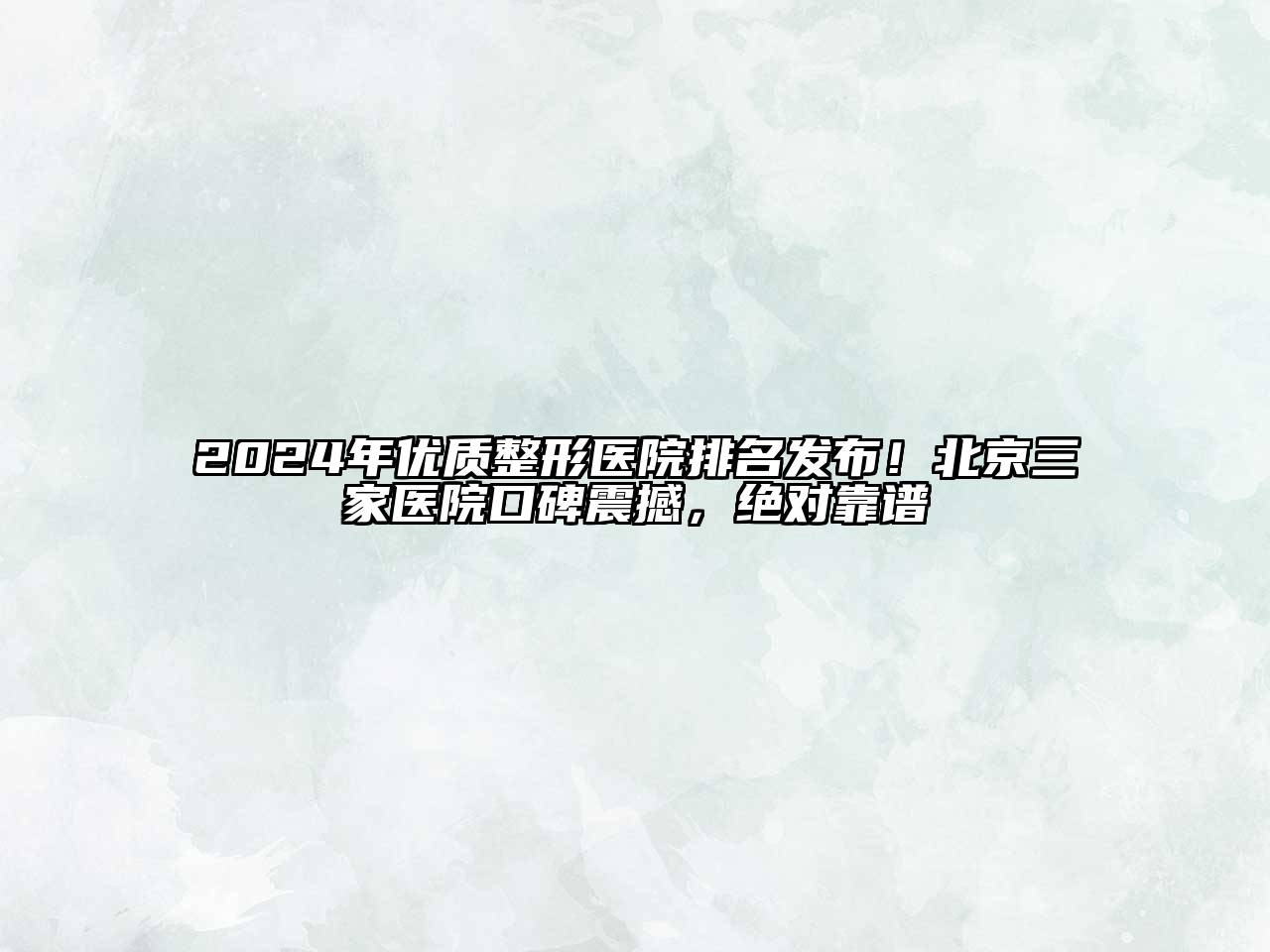 2024年优质整形医院排名发布！北京三家医院口碑震撼，绝对靠谱