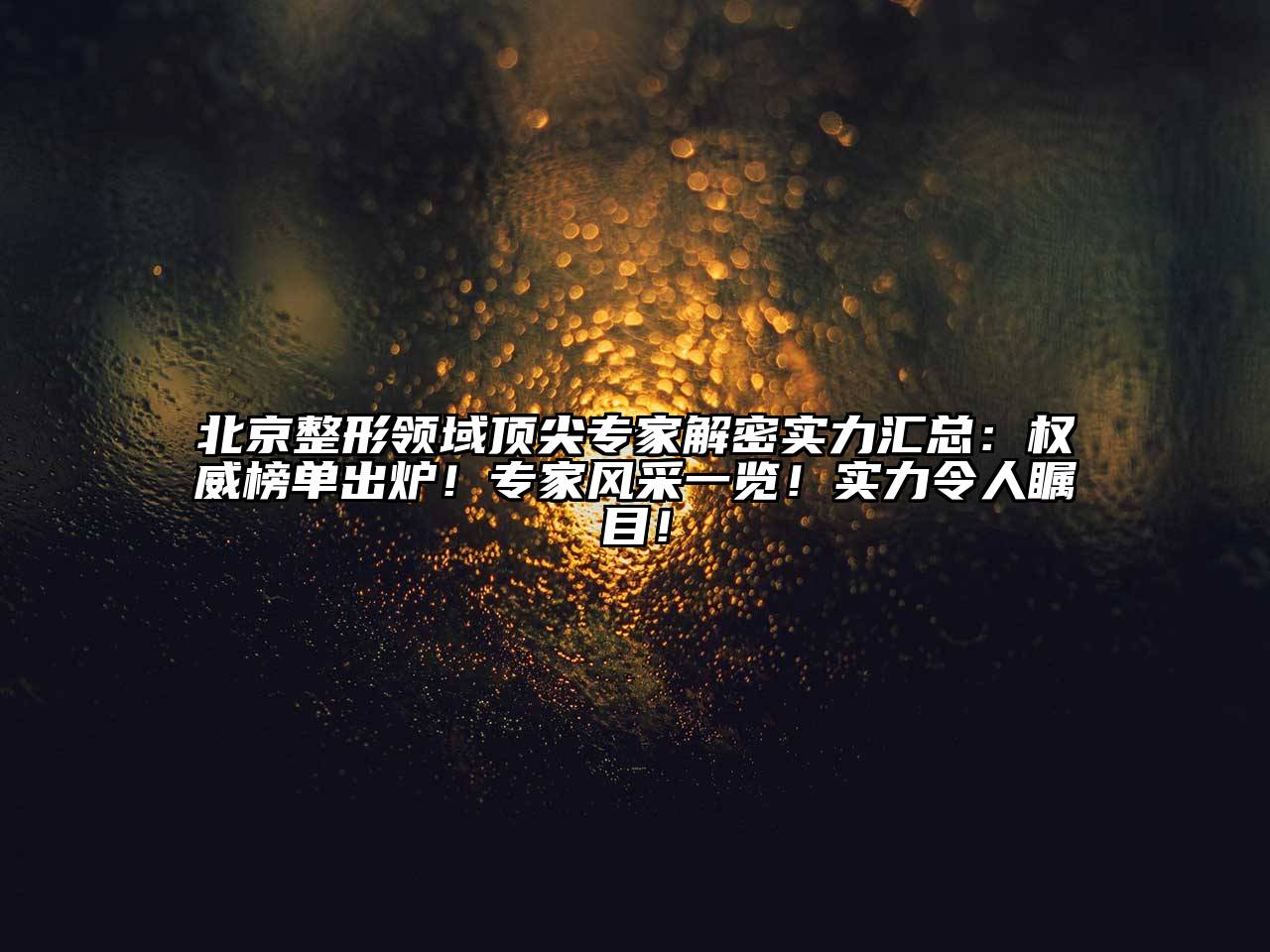 北京整形领域顶尖专家解密实力汇总：权威榜单出炉！专家风采一览！实力令人瞩目！