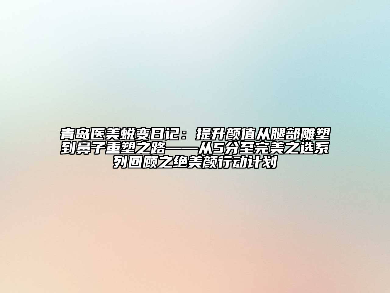 青岛医美蜕变日记：提升颜值从腿部雕塑到鼻子重塑之路——从5分至完美之选系列回顾之绝美颜行动计划