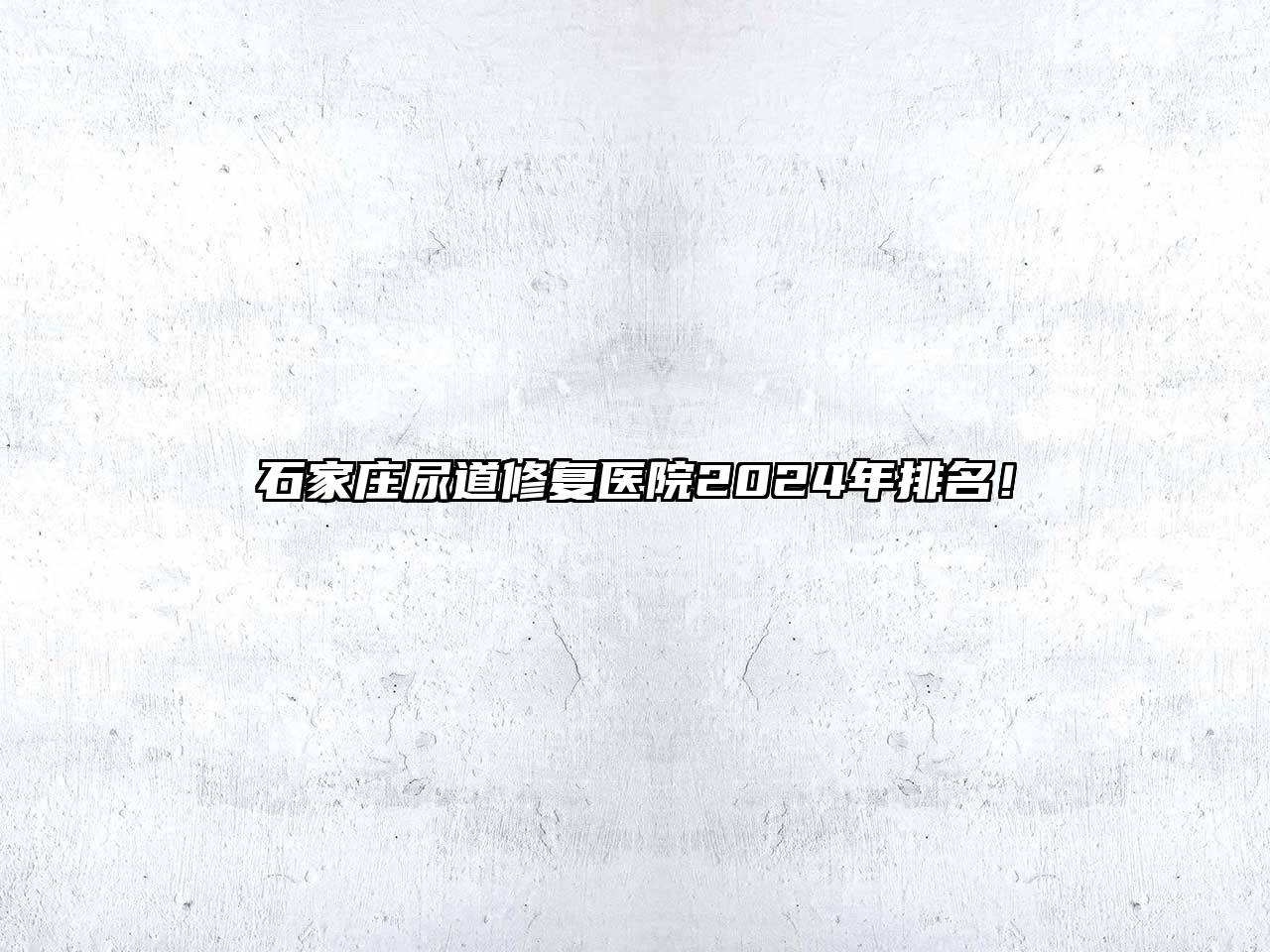 石家庄尿道修复医院2024年排名！