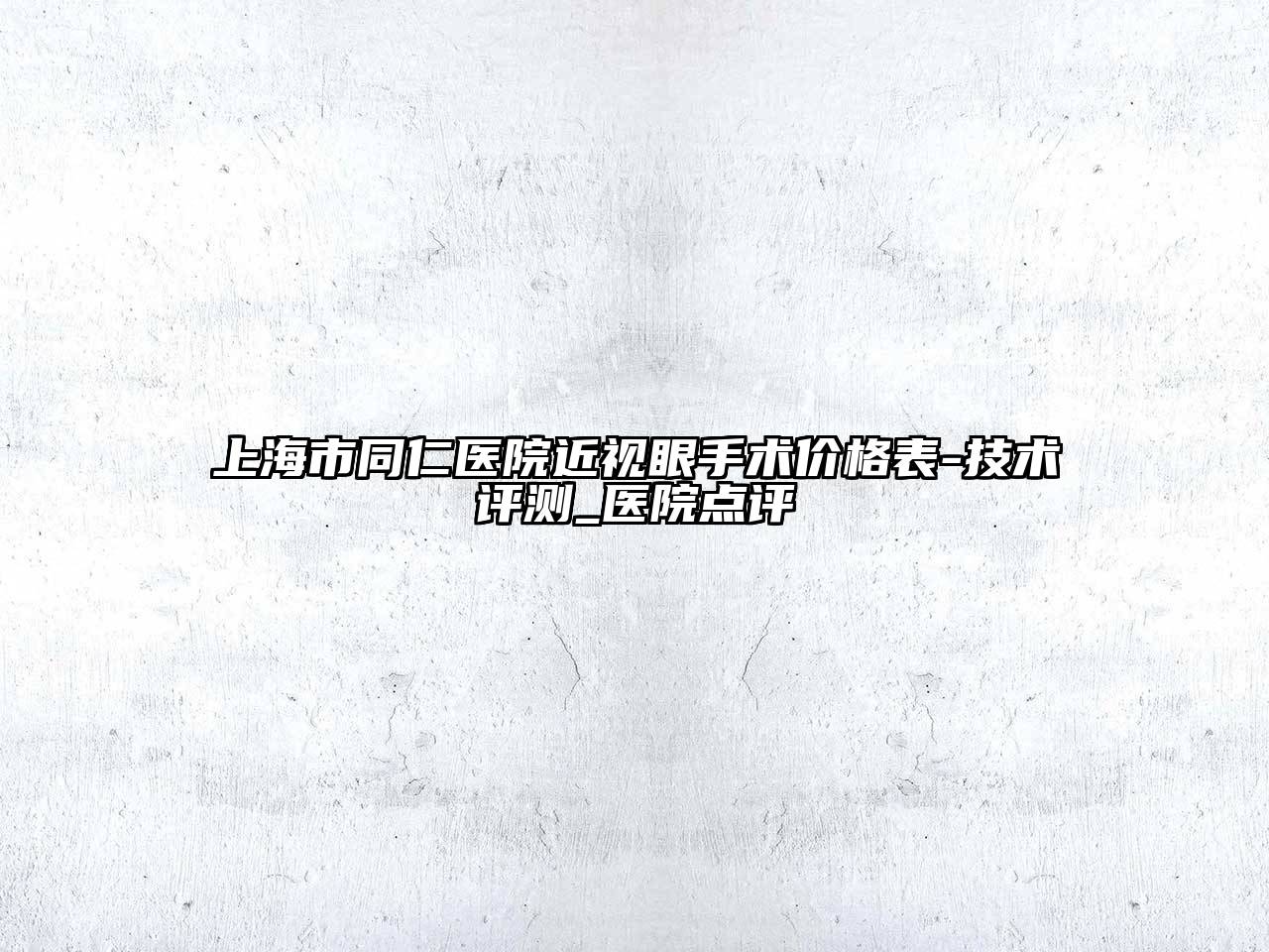 上海市同仁医院近视眼手术价格表-技术评测_医院点评
